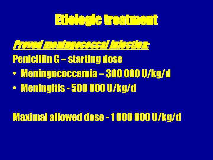 Etiologic treatment Proved meningococcal infection: Penicillin G – starting dose • Meningococcemia – 300