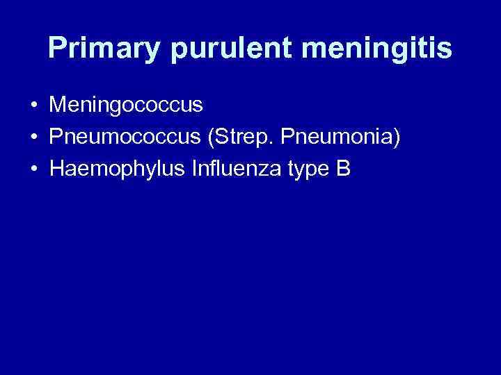 Primary purulent meningitis • Meningococcus • Pneumococcus (Strep. Pneumonia) • Haemophylus Influenza type B