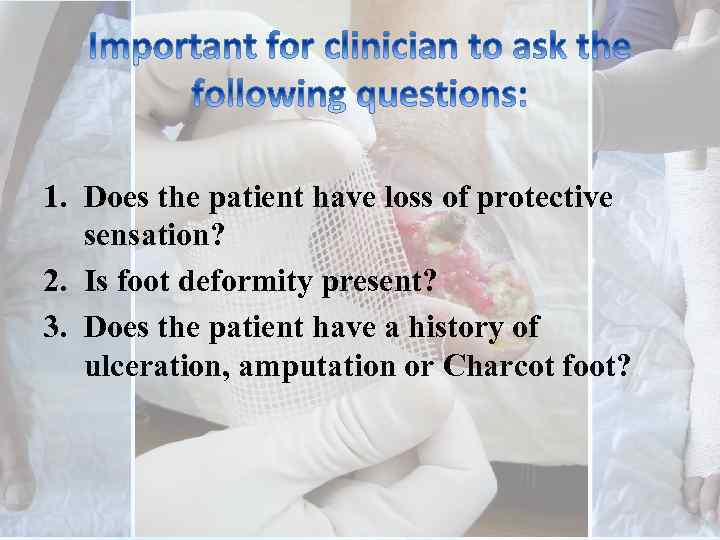 1. Does the patient have loss of protective sensation? 2. Is foot deformity present?