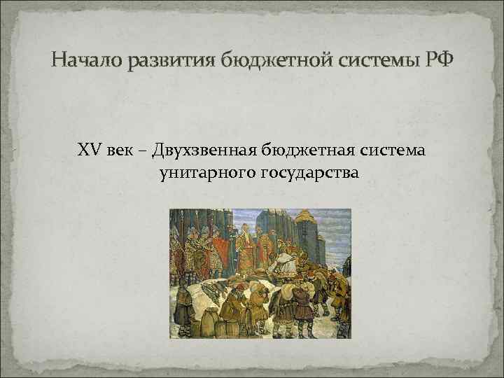 Начало развития бюджетной системы РФ XV век – Двухзвенная бюджетная система унитарного государства 