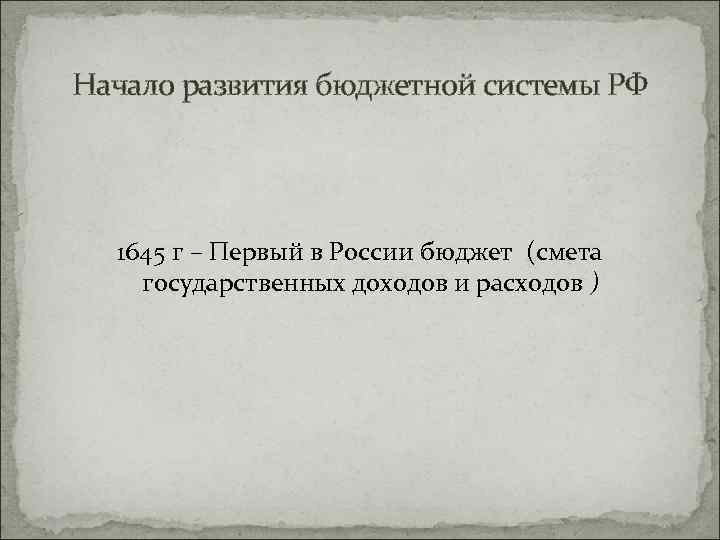 Начало развития бюджетной системы РФ 1645 г – Первый в России бюджет (смета государственных