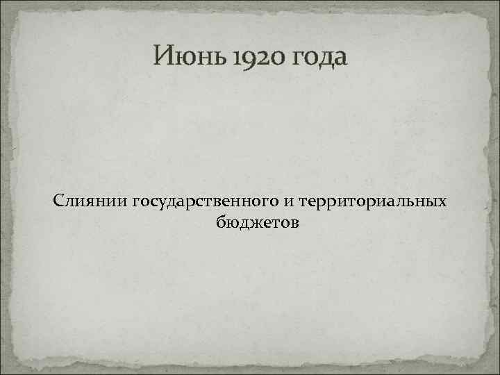 Июнь 1920 года Слиянии государственного и территориальных бюджетов 
