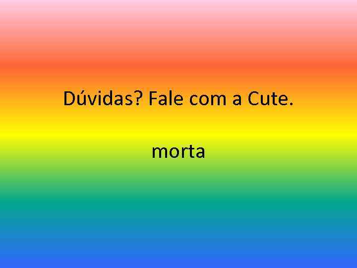 Dúvidas? Fale com a Cute. morta 