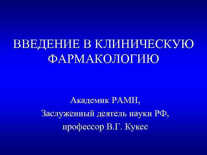 ВВЕДЕНИЕ В КЛИНИЧЕСКУЮ ФАРМАКОЛОГИЮ Академик РАМН, Заслуженный деятель науки РФ, профессор В. Г. Кукес