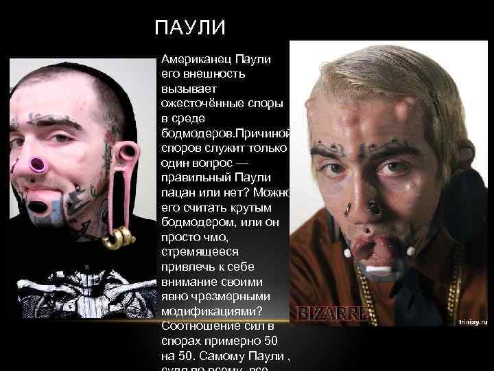 ПАУЛИ Американец Паули его внешность вызывает ожесточённые споры в среде бодмодеров. Причиной споров служит