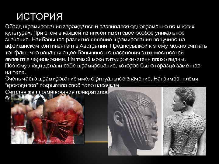 ИСТОРИЯ Обряд шрамирования зарождался и развивался одновременно во многих культурах. При этом в каждой