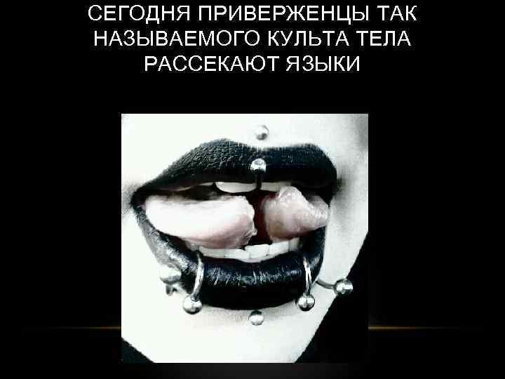 СЕГОДНЯ ПРИВЕРЖЕНЦЫ ТАК НАЗЫВАЕМОГО КУЛЬТА ТЕЛА РАССЕКАЮТ ЯЗЫКИ 
