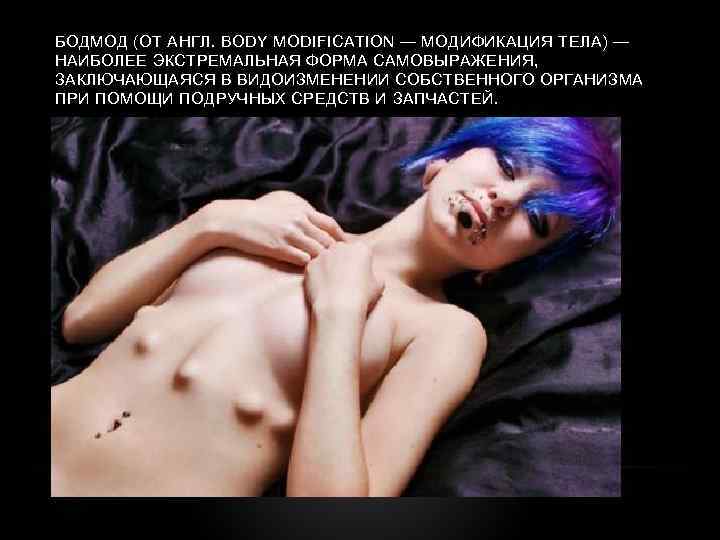 БОДМОД (ОТ АНГЛ. BODY MODIFICATION — МОДИФИКАЦИЯ ТЕЛА) — НАИБОЛЕЕ ЭКСТРЕМАЛЬНАЯ ФОРМА САМОВЫРАЖЕНИЯ, ЗАКЛЮЧАЮЩАЯСЯ