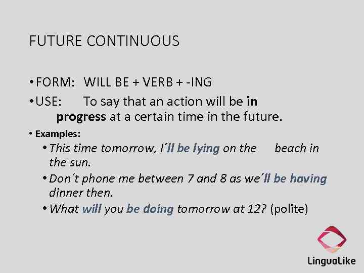 FUTURE CONTINUOUS • FORM: WILL BE + VERB + -ING • USE: To say