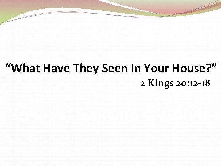 “What Have They Seen In Your House? ” 2 Kings 20: 12 -18 