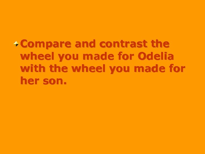 Compare and contrast the wheel you made for Odelia with the wheel you made