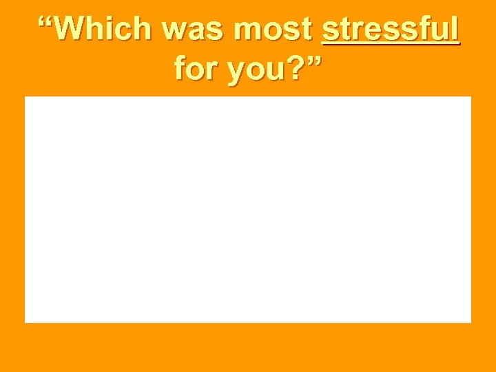 “Which was most stressful for you? ” 