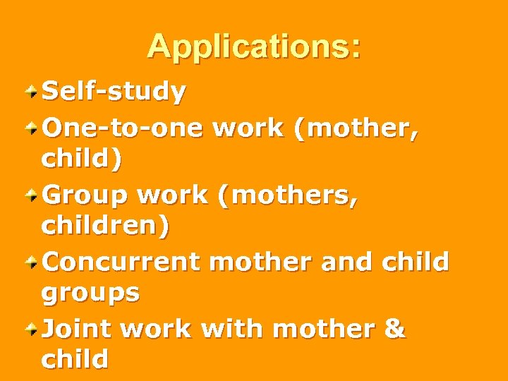 Applications: Self-study One-to-one work (mother, child) Group work (mothers, children) Concurrent mother and child