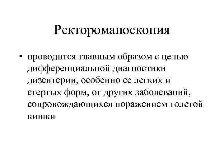 Ректороманоскопия • проводится главным образом с целью дифференциальной диагностики дизентерии, особенно ее легких и