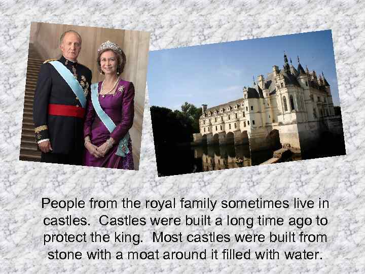 People from the royal family sometimes live in castles. Castles were built a long