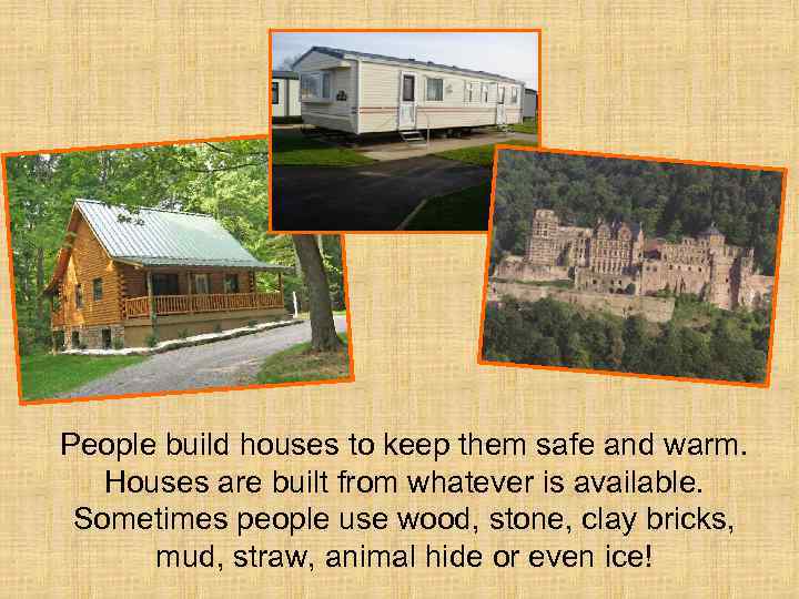 People build houses to keep them safe and warm. Houses are built from whatever