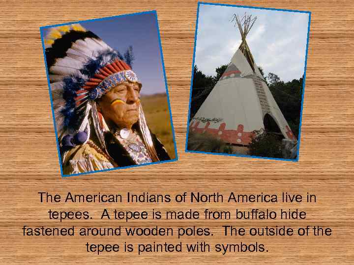 The American Indians of North America live in tepees. A tepee is made from