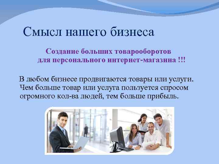  Смысл нашего бизнеса Создание больших товарооборотов для персонального интернет-магазина !!! В любом бизнесе
