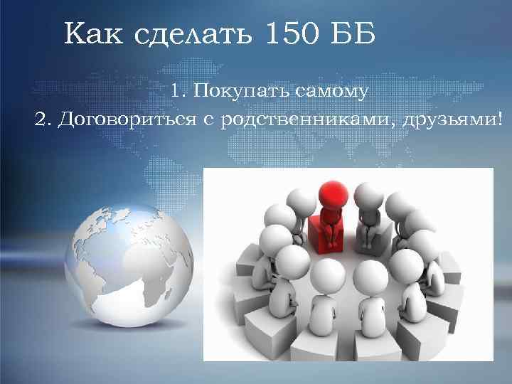 Как сделать 150 ББ 1. Покупать самому 2. Договориться с родственниками, друзьями! 