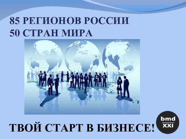 85 РЕГИОНОВ РОССИИ 50 СТРАН МИРА ТВОЙ СТАРТ В БИЗНЕСЕ! 
