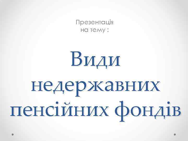 Презентація на тему : Види недержавних пенсійних фондів 