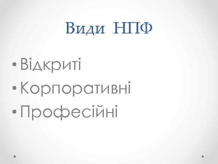 Види НПФ • Відкриті • Корпоративні • Професійні 
