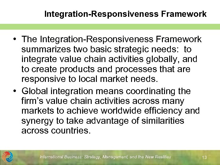 Integration-Responsiveness Framework • The Integration-Responsiveness Framework summarizes two basic strategic needs: to integrate value