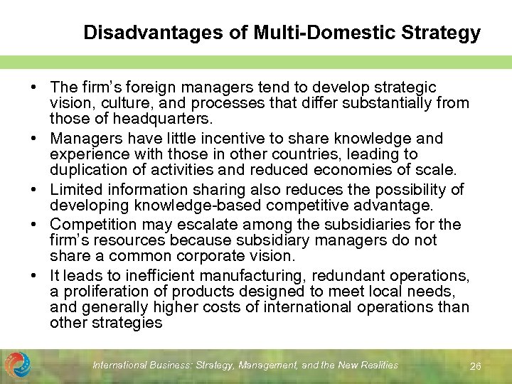 Disadvantages of Multi-Domestic Strategy • The firm’s foreign managers tend to develop strategic vision,