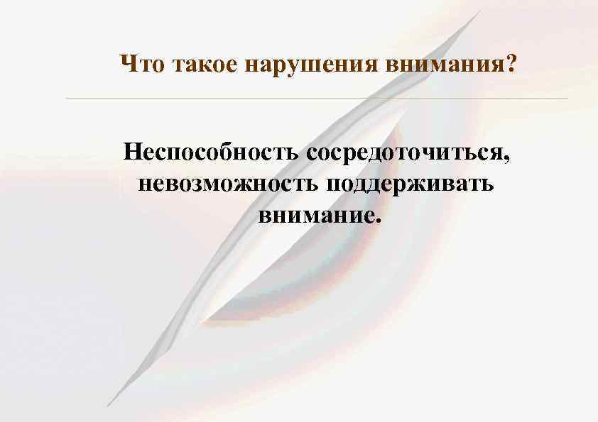 Что такое нарушения внимания? Неспособность сосредоточиться, невозможность поддерживать внимание. 