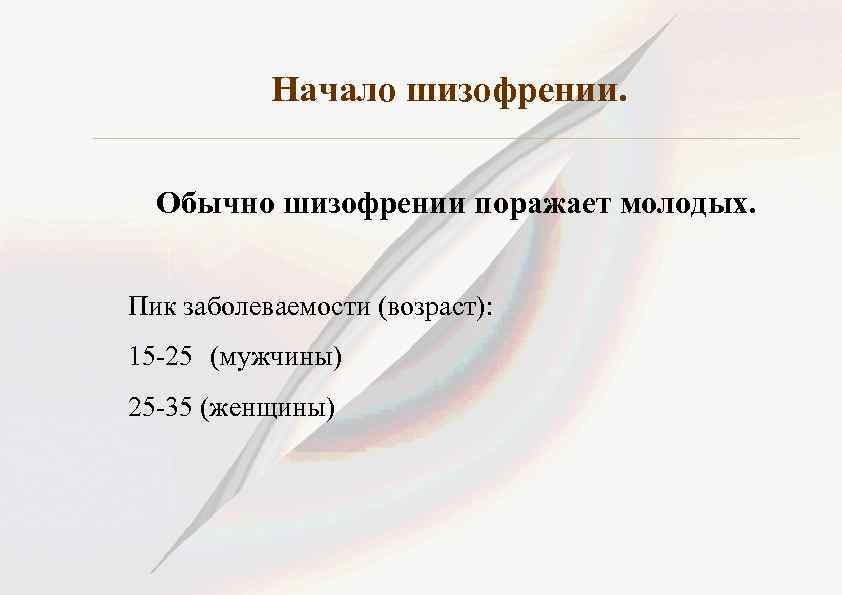 Начало шизофрении. Обычно шизофрении поражает молодых. Пик заболеваемости (возраст): 15 -25 (мужчины) 25 -35