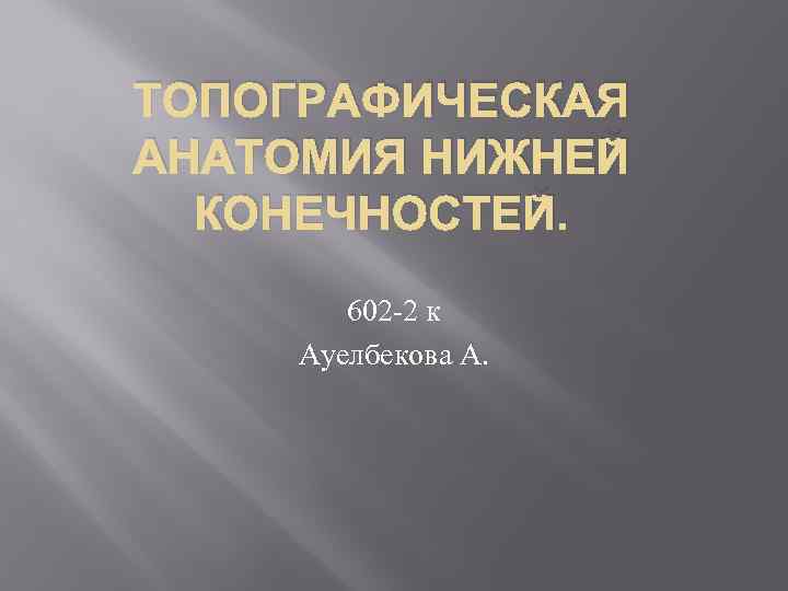 ТОПОГРАФИЧЕСКАЯ АНАТОМИЯ НИЖНЕЙ КОНЕЧНОСТЕЙ. 602 2 к Ауелбекова А. 