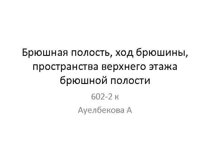 Брюшная полость, ход брюшины, пространства верхнего этажа брюшной полости 602 -2 к Ауелбекова А