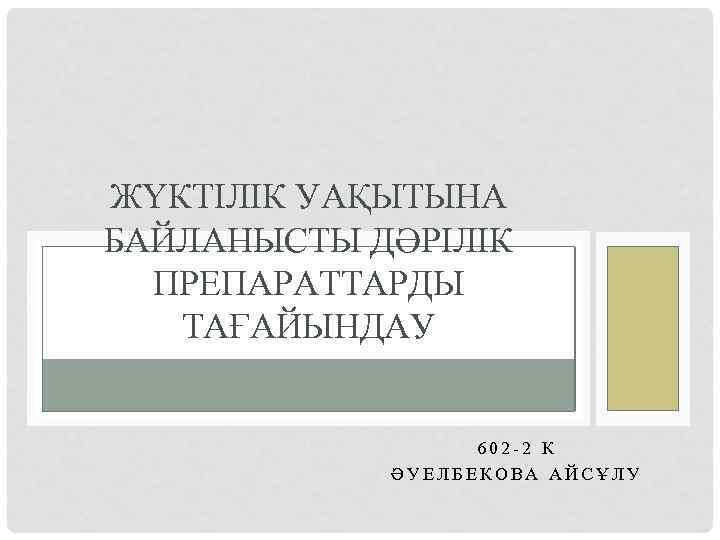 ЖҮКТІЛІК УАҚЫТЫНА БАЙЛАНЫСТЫ ДӘРІЛІК ПРЕПАРАТТАРДЫ ТАҒАЙЫНДАУ 602 -2 К ӘУЕЛБЕКОВА АЙСҰЛУ 