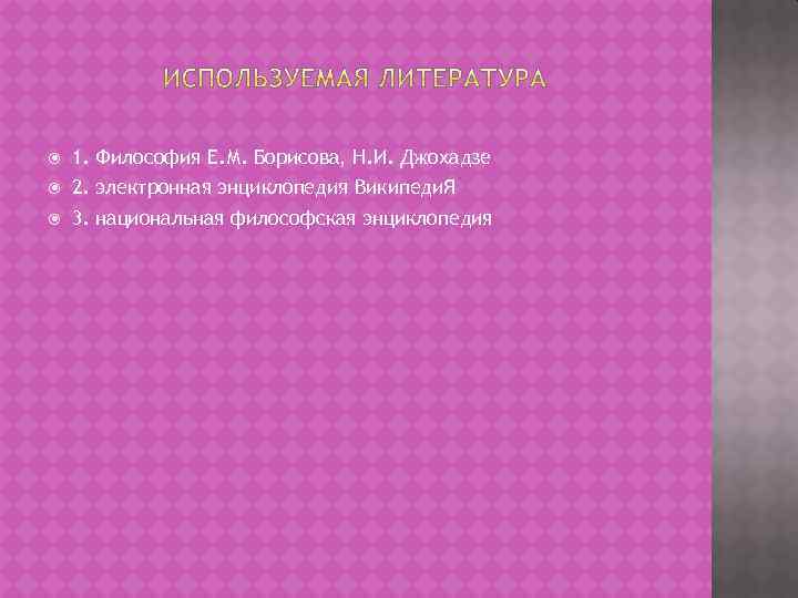  1. Философия Е. М. Борисова, Н. И. Джохадзе 2. электронная энциклопедия Википеди. Я