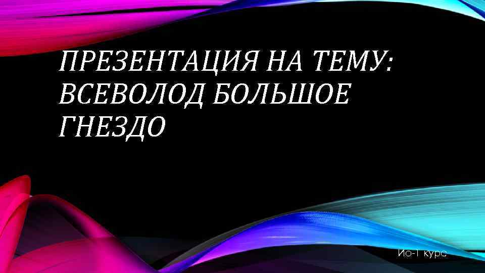 ПРЕЗЕНТАЦИЯ НА ТЕМУ: ВСЕВОЛОД БОЛЬШОЕ ГНЕЗДО Ио-1 курс 