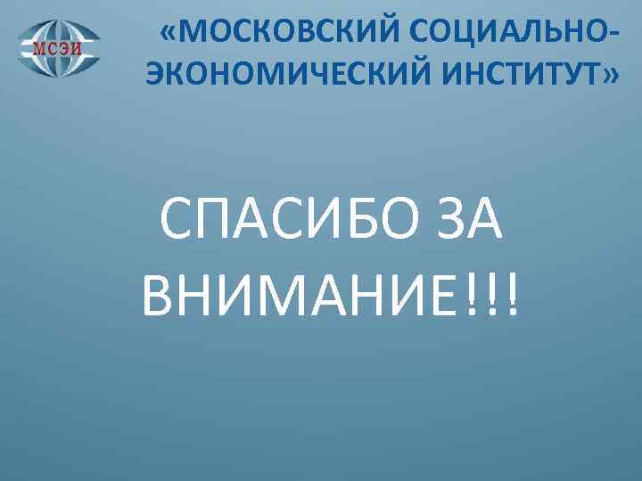  «МОСКОВСКИЙ СОЦИАЛЬНО- ЭКОНОМИЧЕСКИЙ ИНСТИТУТ» СПАСИБО ЗА ВНИМАНИЕ!!! 