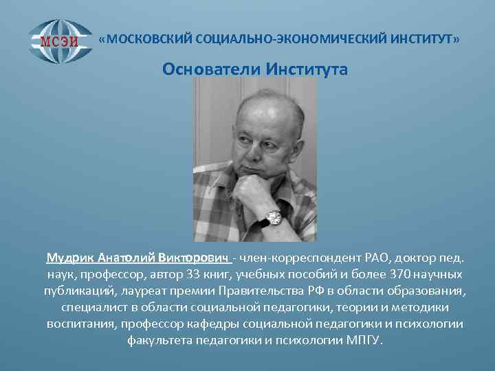  «МОСКОВСКИЙ СОЦИАЛЬНО-ЭКОНОМИЧЕСКИЙ ИНСТИТУТ» Основатели Института Мудрик Анатолий Викторович - член-корреспондент РАО, доктор пед.