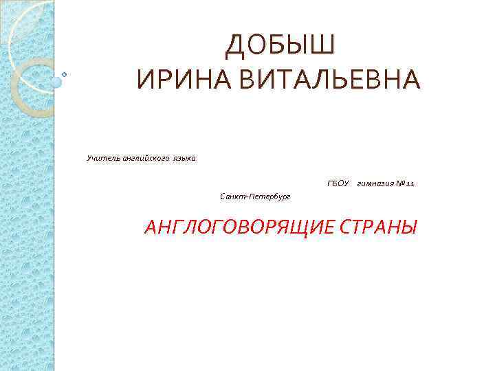 ДОБЫШ ИРИНА ВИТАЛЬЕВНА Учитель английского языка ГБОУ гимназия № 11 Санкт-Петербург АНГЛОГОВОРЯЩИЕ СТРАНЫ 