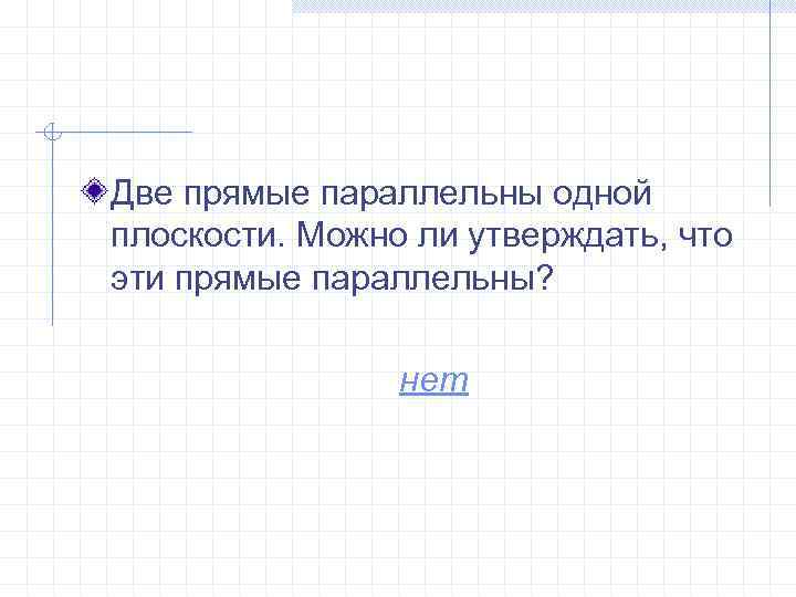 Две прямые параллельны одной плоскости. Можно ли утверждать, что эти прямые параллельны? нет 