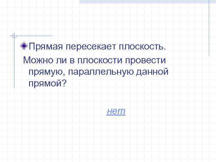 Прямая пересекает плоскость. Можно ли в плоскости провести прямую, параллельную данной прямой? нет 