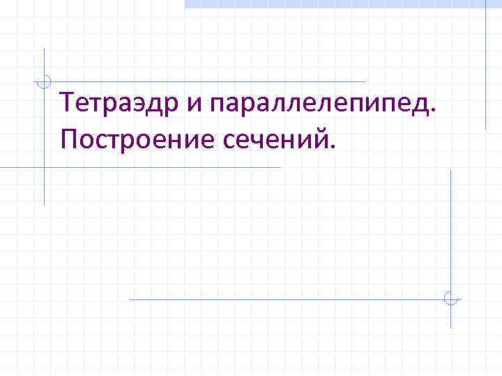 Тетраэдр и параллелепипед. Построение сечений. 