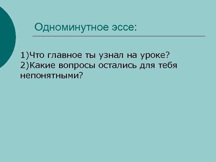 Одноминутное эссе: 1)Что главное ты узнал на уроке? 2)Какие вопросы остались для тебя непонятными?