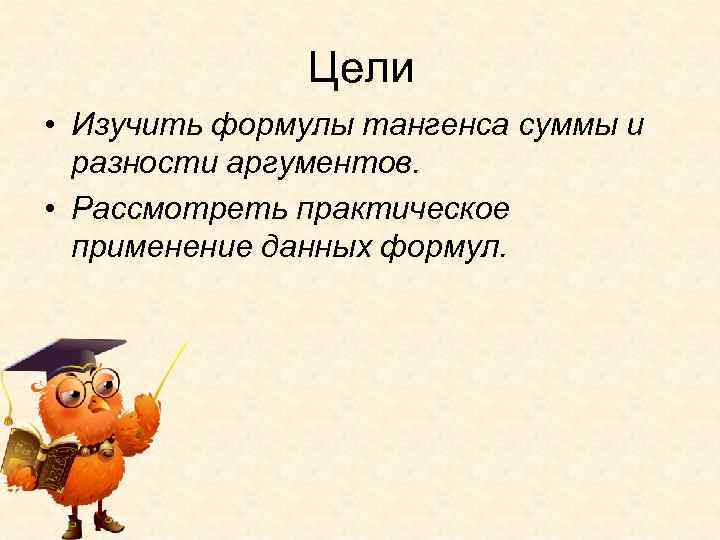 Цели • Изучить формулы тангенса суммы и разности аргументов. • Рассмотреть практическое применение данных