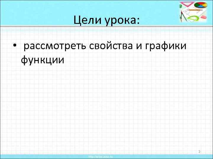 Цели урока: • рассмотреть свойства и графики функции 2 