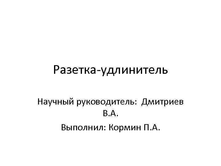 Разетка-удлинитель Научный руководитель: Дмитриев В. А. Выполнил: Кормин П. А. 