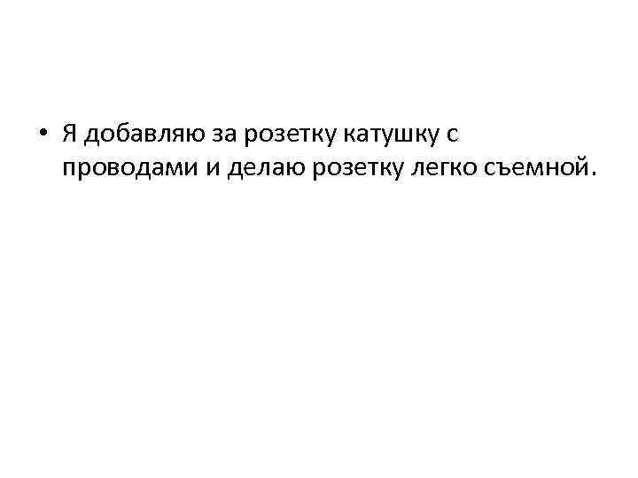  • Я добавляю за розетку катушку с проводами и делаю розетку легко съемной.