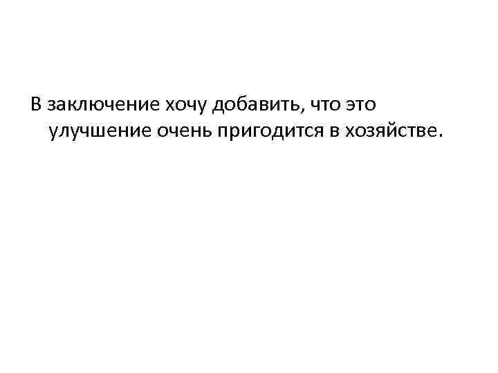 В заключение хочу добавить, что это улучшение очень пригодится в хозяйстве. 