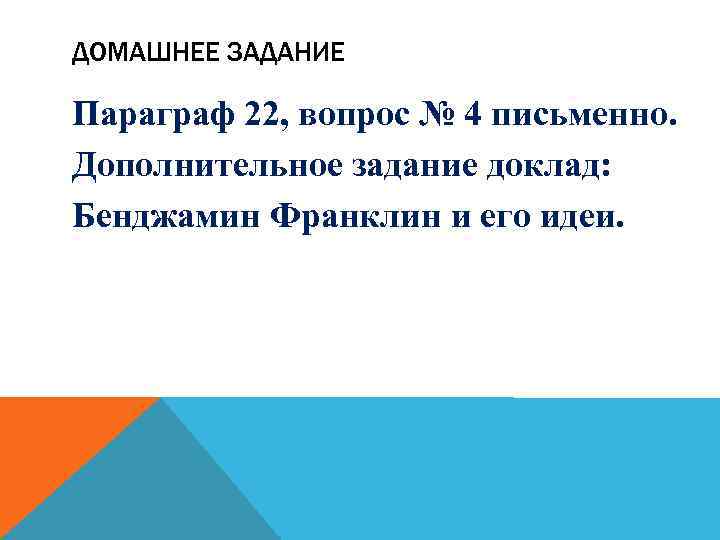 ДОМАШНЕЕ ЗАДАНИЕ Параграф 22, вопрос № 4 письменно. Дополнительное задание доклад: Бенджамин Франклин и