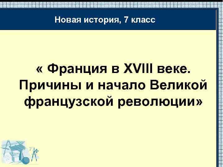 Новая история, 7 класс « Франция в XVIII веке. Причины и начало Великой французской