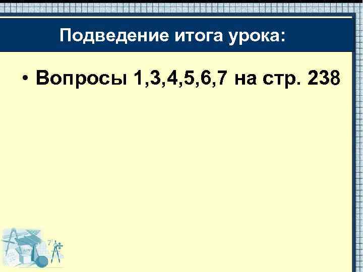 Подведение итога урока: • Вопросы 1, 3, 4, 5, 6, 7 на стр. 238